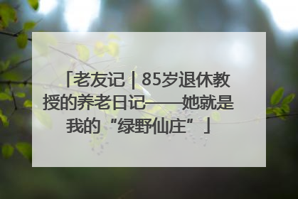 老友记｜85岁退休教授的养老日记——她就是我的“绿野仙庄”